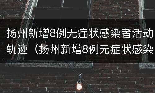 扬州新增8例无症状感染者活动轨迹（扬州新增8例无症状感染者活动轨迹公布）