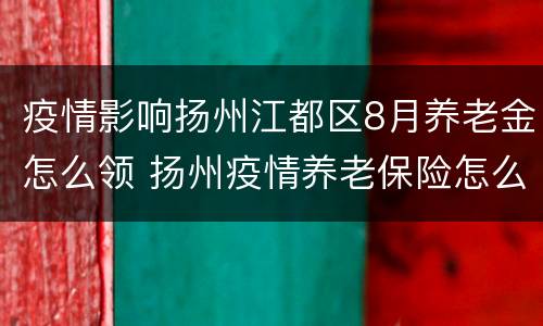 疫情影响扬州江都区8月养老金怎么领 扬州疫情养老保险怎么减免