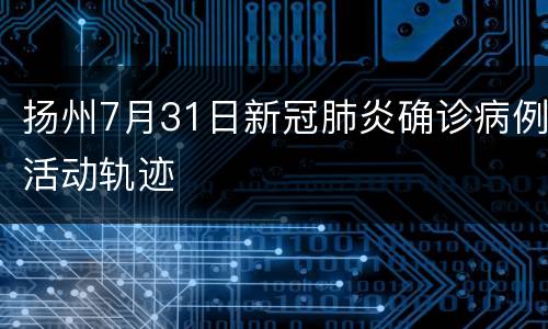 扬州7月31日新冠肺炎确诊病例活动轨迹