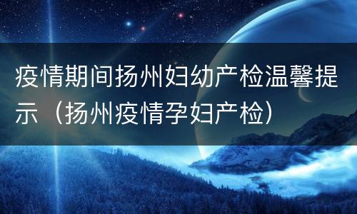 疫情期间扬州妇幼产检温馨提示（扬州疫情孕妇产检）