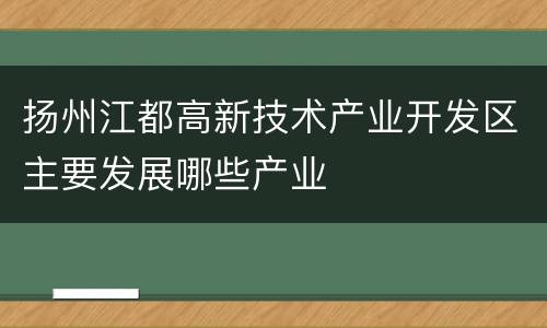 扬州江都高新技术产业开发区主要发展哪些产业