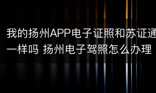 我的扬州APP电子证照和苏证通一样吗 扬州电子驾照怎么办理