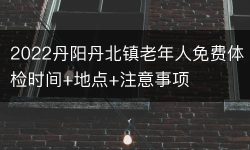 2022丹阳丹北镇老年人免费体检时间+地点+注意事项