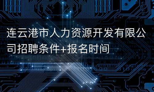 连云港市人力资源开发有限公司招聘条件+报名时间
