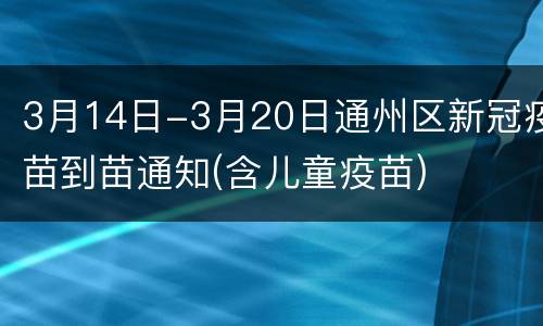 3月14日-3月20日通州区新冠疫苗到苗通知(含儿童疫苗)