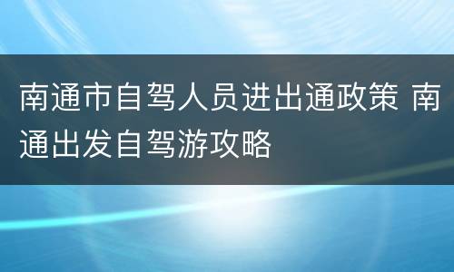 南通市自驾人员进出通政策 南通出发自驾游攻略