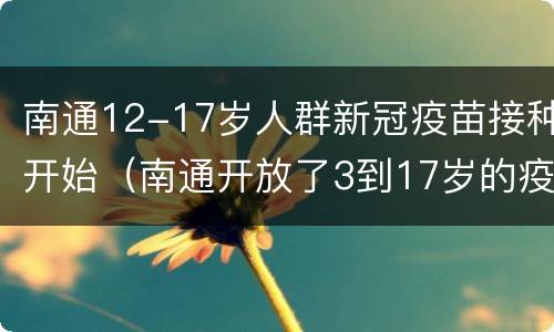 南通12-17岁人群新冠疫苗接种开始（南通开放了3到17岁的疫苗）