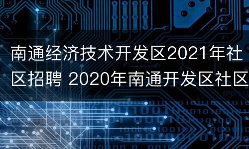 南通经济技术开发区2021年社区招聘 2020年南通开发区社区招聘