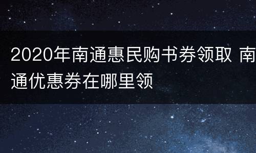 2020年南通惠民购书券领取 南通优惠券在哪里领