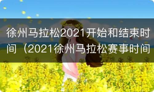 徐州马拉松2021开始和结束时间（2021徐州马拉松赛事时间表）