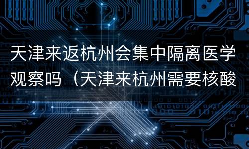天津来返杭州会集中隔离医学观察吗（天津来杭州需要核酸检测吗）