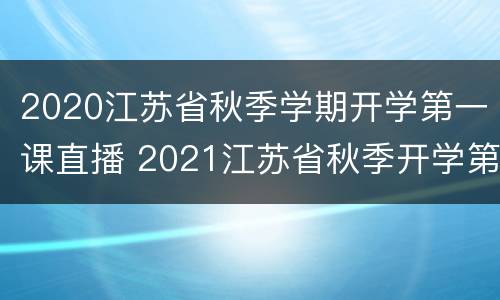 2020江苏省秋季学期开学第一课直播 2021江苏省秋季开学第一课直播