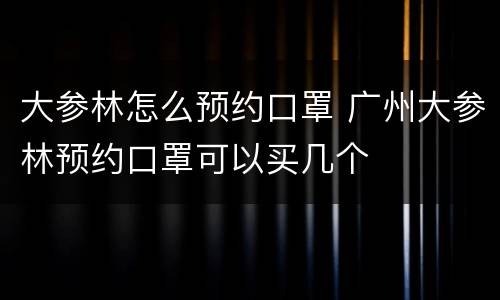 大参林怎么预约口罩 广州大参林预约口罩可以买几个