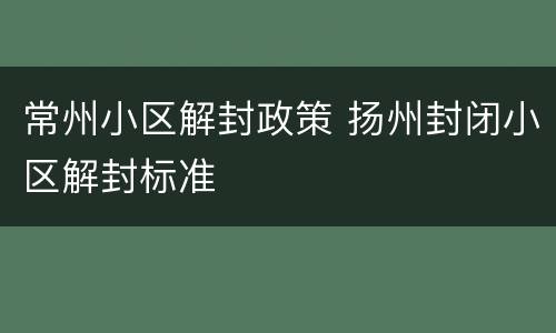 常州小区解封政策 扬州封闭小区解封标准