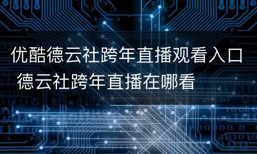 优酷德云社跨年直播观看入口 德云社跨年直播在哪看