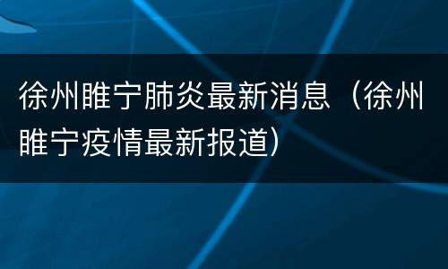 徐州睢宁肺炎最新消息（徐州睢宁疫情最新报道）