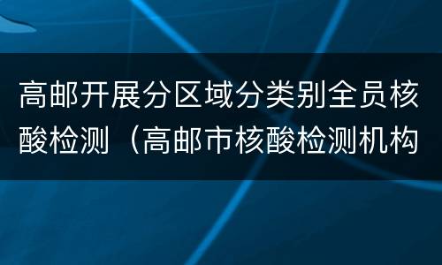 高邮开展分区域分类别全员核酸检测（高邮市核酸检测机构）