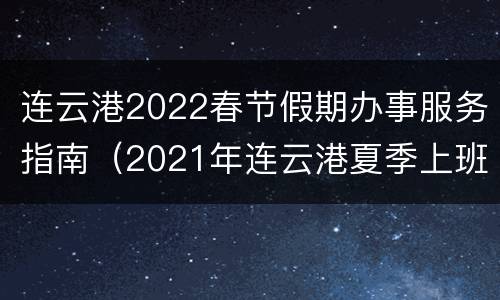 连云港2022春节假期办事服务指南（2021年连云港夏季上班时间）
