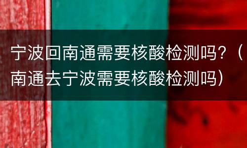 宁波回南通需要核酸检测吗?（南通去宁波需要核酸检测吗）