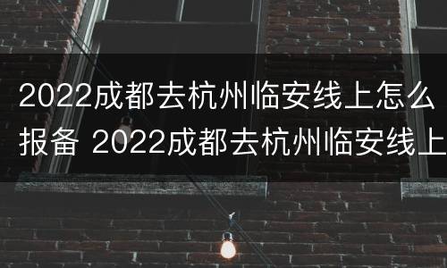 2022成都去杭州临安线上怎么报备 2022成都去杭州临安线上怎么报备行程