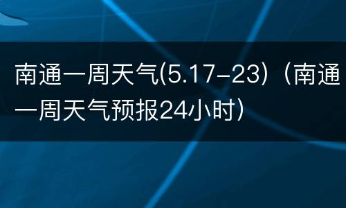 南通一周天气(5.17-23)（南通一周天气预报24小时）