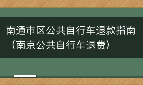 南通市区公共自行车退款指南（南京公共自行车退费）