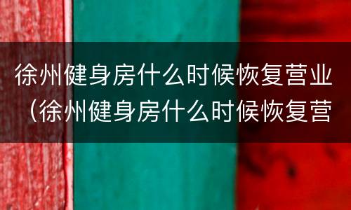 徐州健身房什么时候恢复营业（徐州健身房什么时候恢复营业2022）