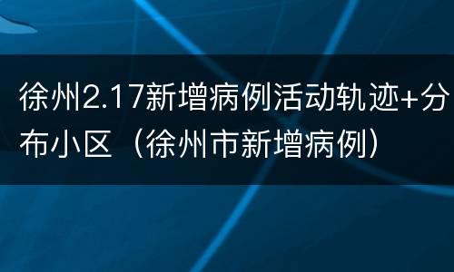 徐州2.17新增病例活动轨迹+分布小区（徐州市新增病例）