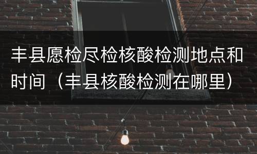 丰县愿检尽检核酸检测地点和时间（丰县核酸检测在哪里）