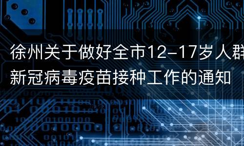 徐州关于做好全市12-17岁人群新冠病毒疫苗接种工作的通知