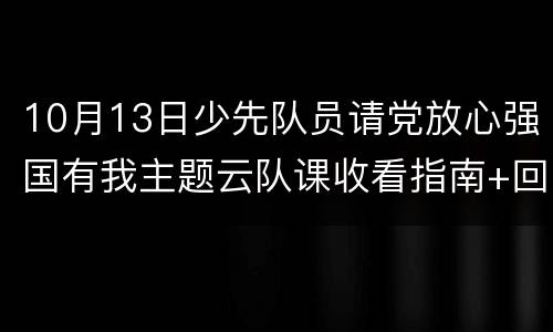 10月13日少先队员请党放心强国有我主题云队课收看指南+回放入口