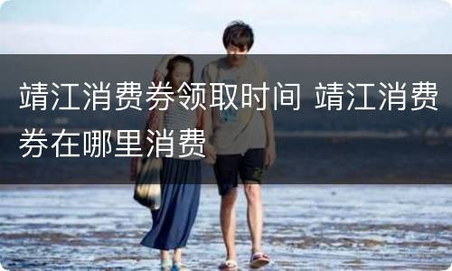 靖江消费券领取时间 靖江消费券在哪里消费