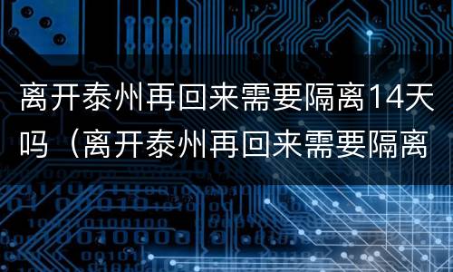 离开泰州再回来需要隔离14天吗（离开泰州再回来需要隔离14天吗）