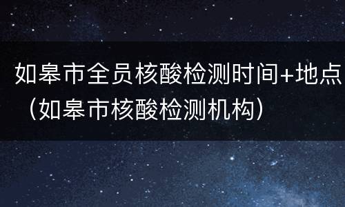 如皋市全员核酸检测时间+地点（如皋市核酸检测机构）