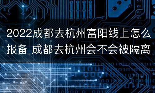 2022成都去杭州富阳线上怎么报备 成都去杭州会不会被隔离