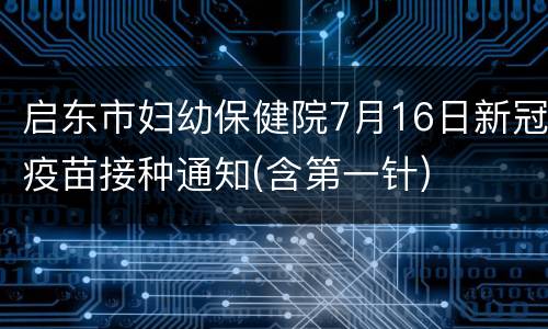 启东市妇幼保健院7月16日新冠疫苗接种通知(含第一针)
