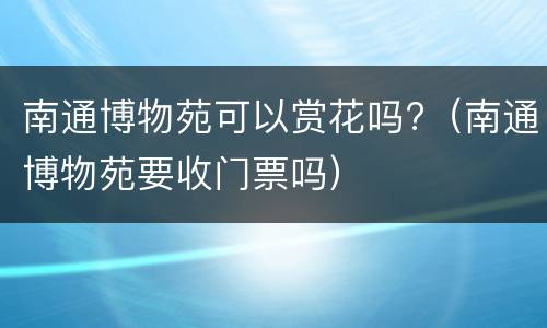 南通博物苑可以赏花吗?（南通博物苑要收门票吗）