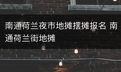 南通荷兰夜市地摊摆摊报名 南通荷兰街地摊