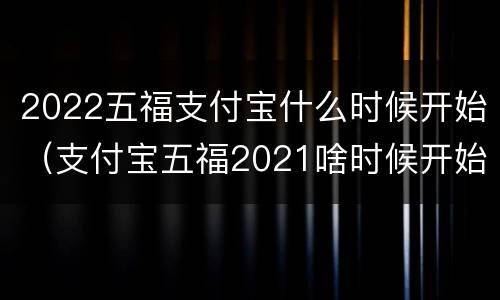 2022五福支付宝什么时候开始（支付宝五福2021啥时候开始）