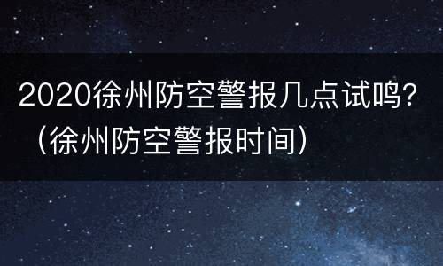 2020徐州防空警报几点试鸣？（徐州防空警报时间）