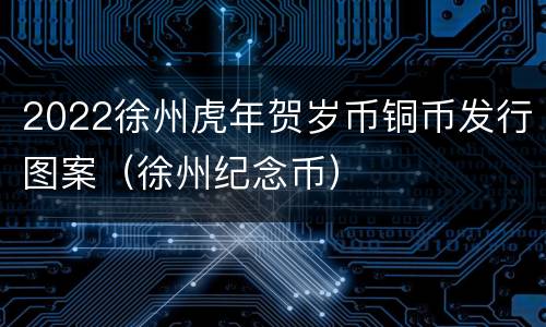 2022徐州虎年贺岁币铜币发行图案（徐州纪念币）