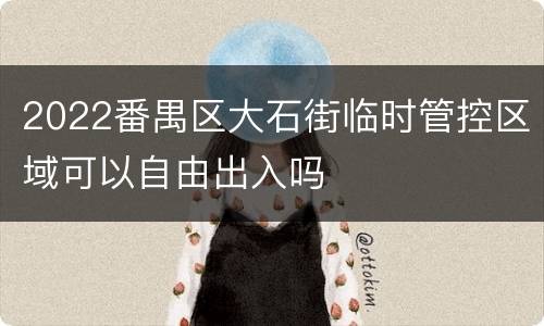 2022番禺区大石街临时管控区域可以自由出入吗