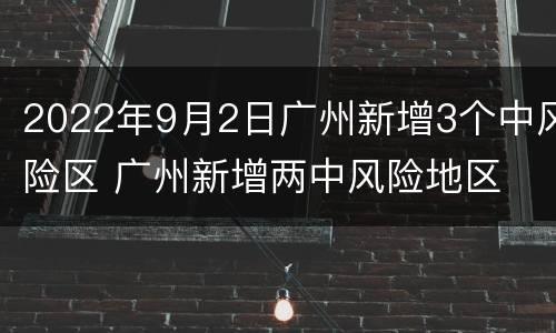2022年9月2日广州新增3个中风险区 广州新增两中风险地区