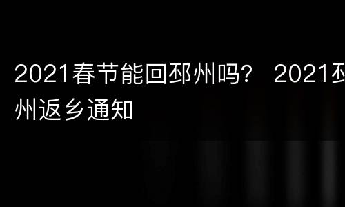 2021春节能回邳州吗？ 2021邳州返乡通知