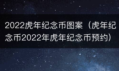 2022虎年纪念币图案（虎年纪念币2022年虎年纪念币预约）