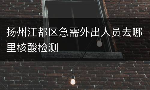 扬州江都区急需外出人员去哪里核酸检测