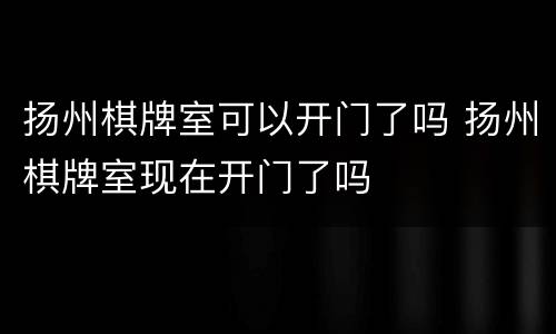 扬州棋牌室可以开门了吗 扬州棋牌室现在开门了吗
