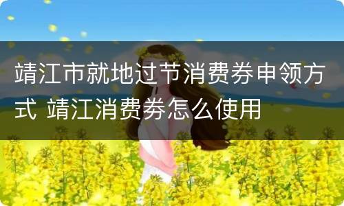 靖江市就地过节消费券申领方式 靖江消费劵怎么使用