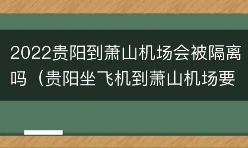 2022贵阳到萧山机场会被隔离吗（贵阳坐飞机到萧山机场要多久）