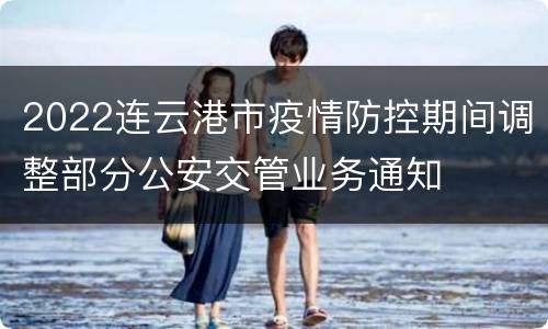 2022连云港市疫情防控期间调整部分公安交管业务通知